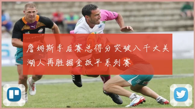 詹姆斯季后赛总得分突破八千大关湖人再胜掘金扳平系列赛