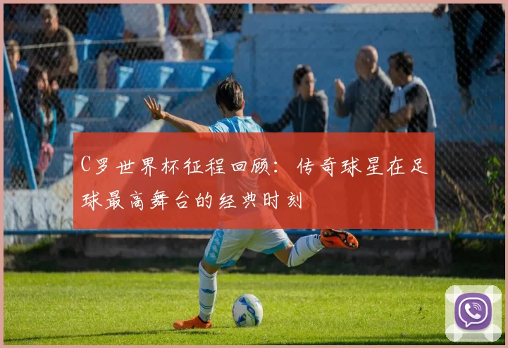 C罗世界杯征程回顾:传奇球星在足球最高舞台的经典时刻