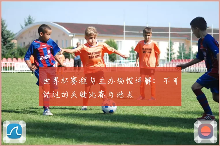 世界杯赛程与主办场馆详解：不可错过的关键比赛与地点