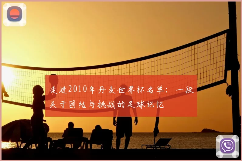 走进2010年丹麦世界杯名单：一段关于团结与挑战的足球记忆