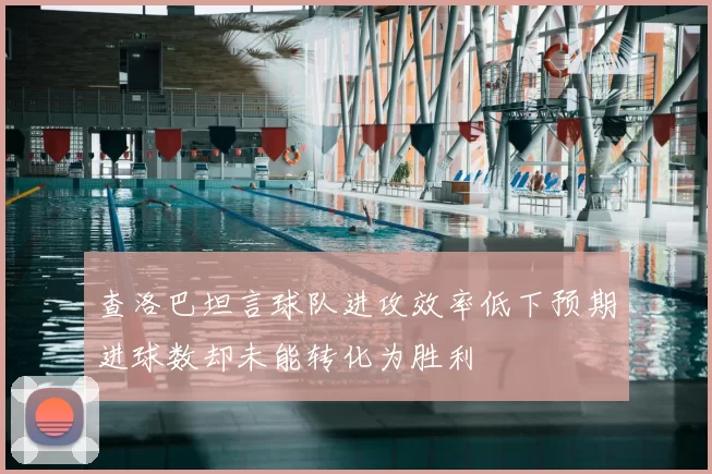 查洛巴坦言球队进攻效率低下预期进球数却未能转化为胜利